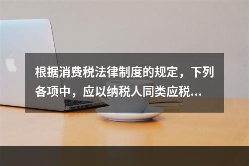 根据消费税法律制度的规定，下列各项中，应以纳税人同类应税消费