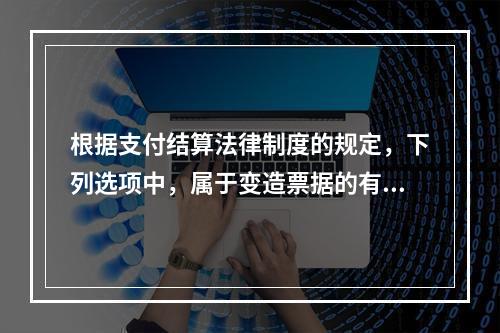 根据支付结算法律制度的规定，下列选项中，属于变造票据的有（　