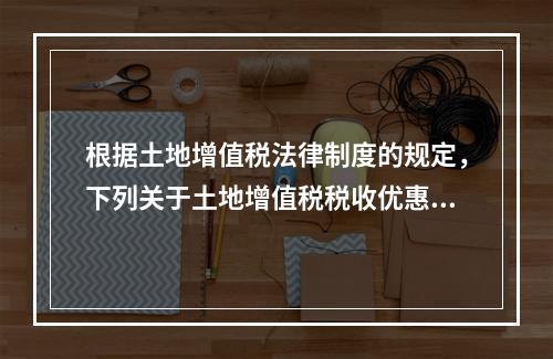 根据土地增值税法律制度的规定，下列关于土地增值税税收优惠的表