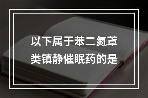 以下属于苯二氮䓬类镇静催眠药的是