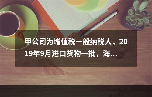 甲公司为增值税一般纳税人，2019年9月进口货物一批，海关审