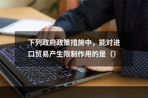 下列政府政策措施中，能对进口贸易产生限制作用的是（）