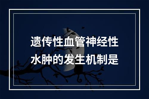 遗传性血管神经性水肿的发生机制是