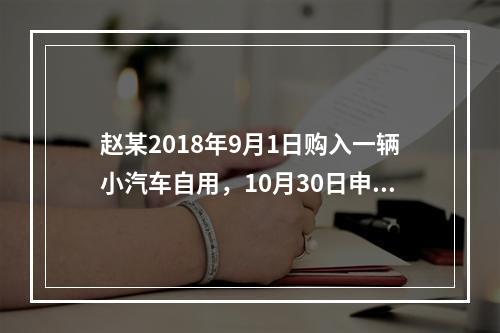 赵某2018年9月1日购入一辆小汽车自用，10月30日申报并