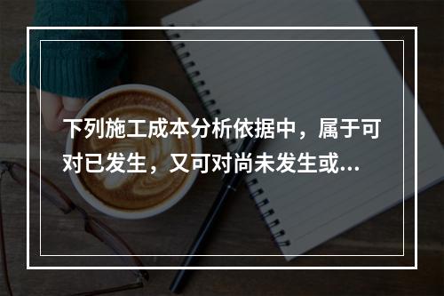 下列施工成本分析依据中，属于可对已发生，又可对尚未发生或正在