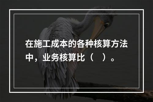 在施工成本的各种核算方法中，业务核算比（　）。