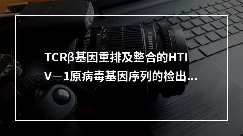 TCRβ基因重排及整合的HTIV－1原病毒基因序列的检出是下