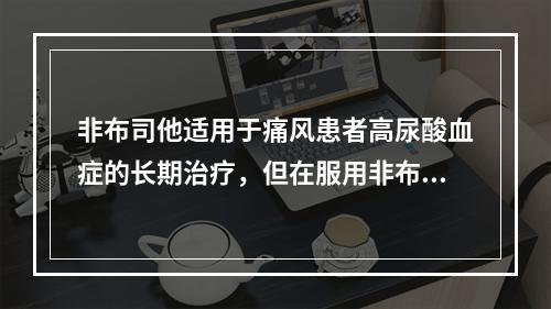 非布司他适用于痛风患者高尿酸血症的长期治疗，但在服用非布司他