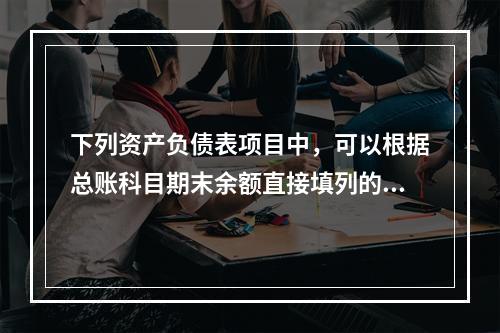 下列资产负债表项目中，可以根据总账科目期末余额直接填列的是（