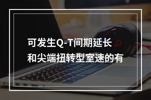 可发生Q-T间期延长和尖端扭转型室速的有