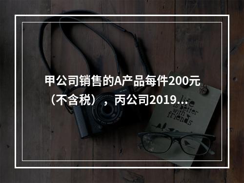 甲公司销售的A产品每件200元（不含税），丙公司2019年1