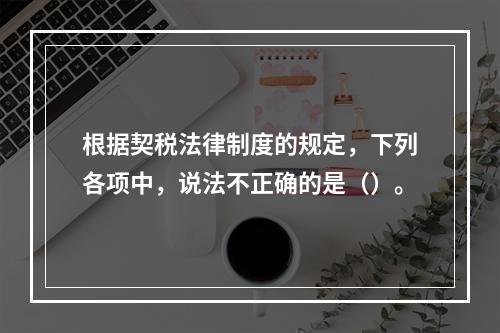 根据契税法律制度的规定，下列各项中，说法不正确的是（）。