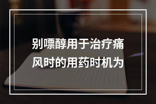 别嘌醇用于治疗痛风时的用药时机为