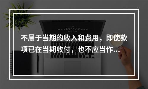 不属于当期的收入和费用，即使款项已在当期收付，也不应当作为当