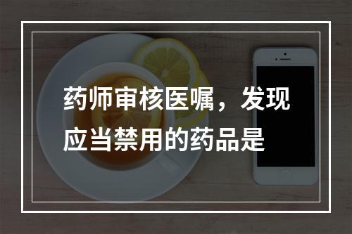 药师审核医嘱，发现应当禁用的药品是