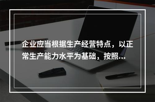 企业应当根据生产经营特点，以正常生产能力水平为基础，按照资源