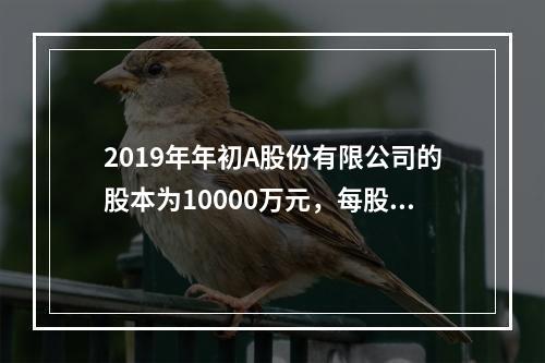 2019年年初A股份有限公司的股本为10000万元，每股面值