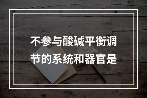 不参与酸碱平衡调节的系统和器官是