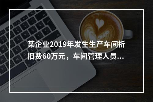 某企业2019年发生生产车间折旧费60万元，车间管理人员工资