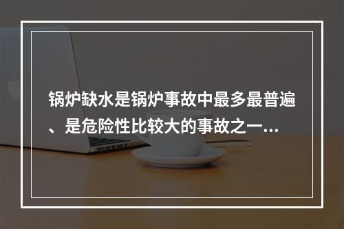 锅炉缺水是锅炉事故中最多最普遍、是危险性比较大的事故之一。下