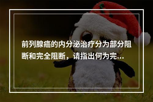 前列腺癌的内分泌治疗分为部分阻断和完全阻断，请指出何为完全阻