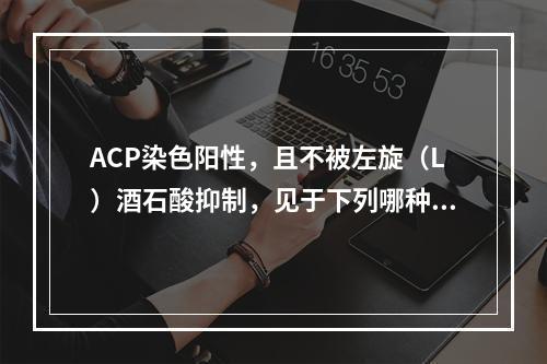 ACP染色阳性，且不被左旋（L）酒石酸抑制，见于下列哪种白血