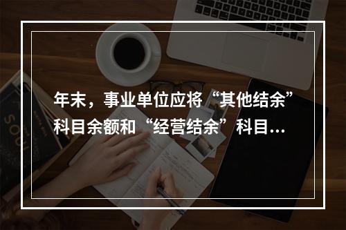 年末，事业单位应将“其他结余”科目余额和“经营结余”科目贷方