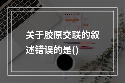 关于胶原交联的叙述错误的是()