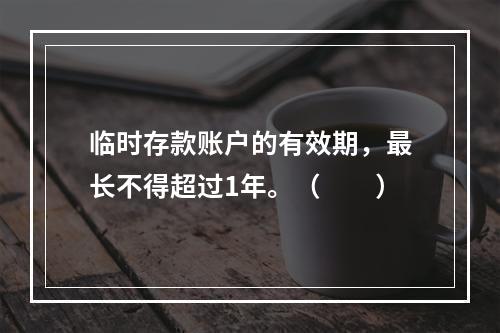 临时存款账户的有效期，最长不得超过1年。（　　）