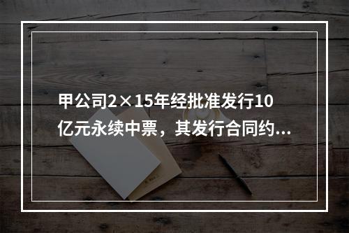 甲公司2×15年经批准发行10亿元永续中票，其发行合同约定：