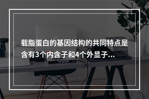 载脂蛋白的基因结构的共同特点是含有3个内含子和4个外显子，但