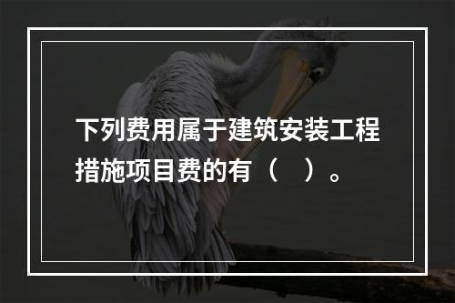 下列费用属于建筑安装工程措施项目费的有（　）。