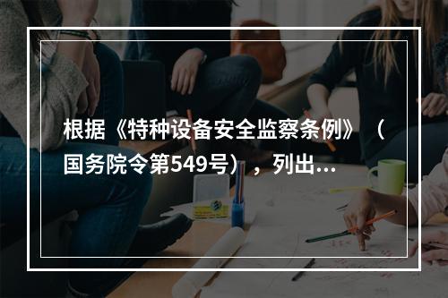 根据《特种设备安全监察条例》（国务院令第549号），列出该公