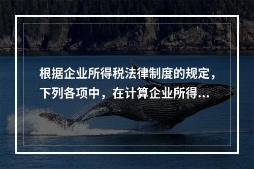 根据企业所得税法律制度的规定，下列各项中，在计算企业所得税应