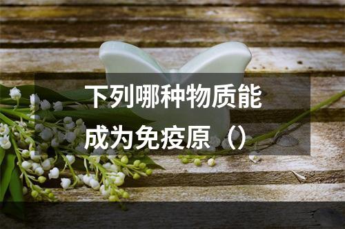 下列哪种物质能成为免疫原（）