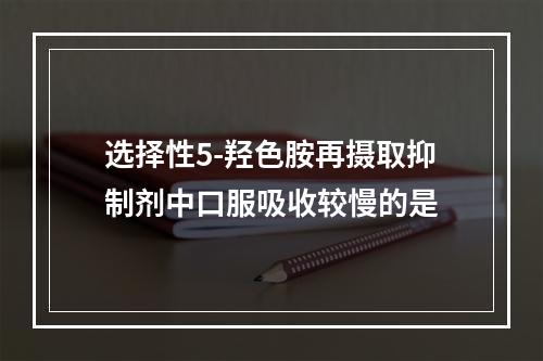 选择性5-羟色胺再摄取抑制剂中口服吸收较慢的是