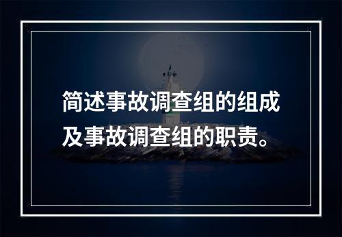 简述事故调查组的组成及事故调查组的职责。