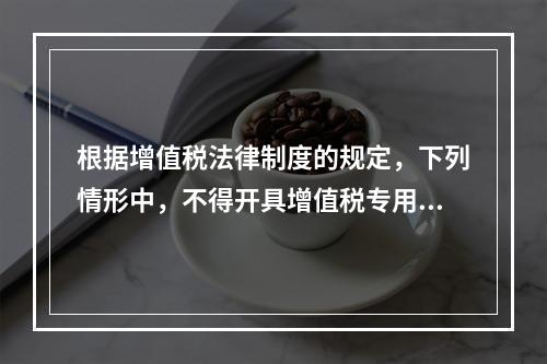 根据增值税法律制度的规定，下列情形中，不得开具增值税专用发票