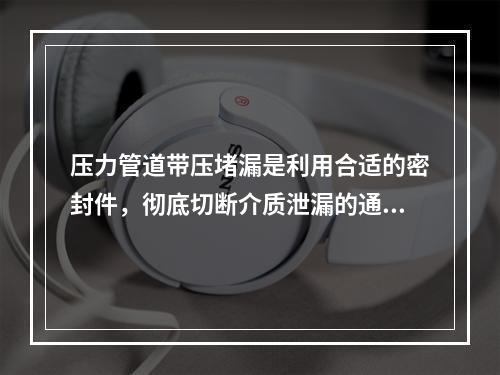 压力管道带压堵漏是利用合适的密封件，彻底切断介质泄漏的通道，