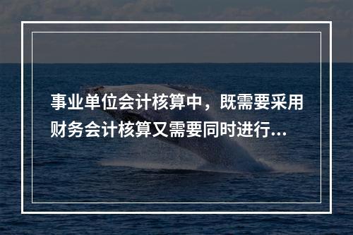 事业单位会计核算中，既需要采用财务会计核算又需要同时进行预算