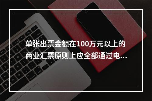 单张出票金额在100万元以上的商业汇票原则上应全部通过电子商