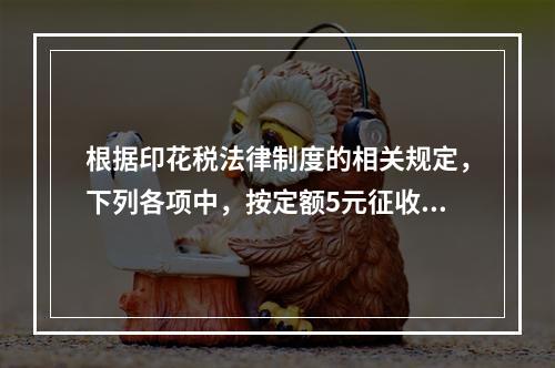 根据印花税法律制度的相关规定，下列各项中，按定额5元征收印花