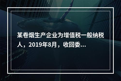 某卷烟生产企业为增值税一般纳税人，2019年8月，收回委托乙