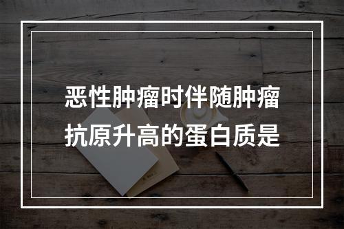 恶性肿瘤时伴随肿瘤抗原升高的蛋白质是