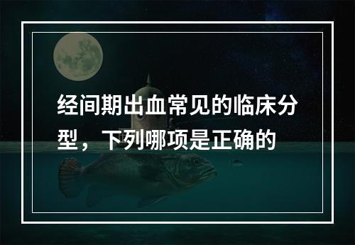 经间期出血常见的临床分型，下列哪项是正确的