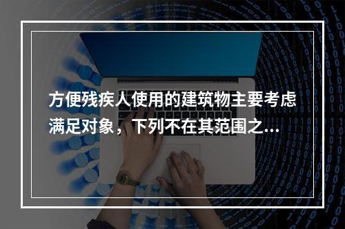 方便残疾人使用的建筑物主要考虑满足对象，下列不在其范围之内