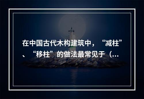 在中国古代木构建筑中，“减柱”、“移柱”的做法最常见于（　