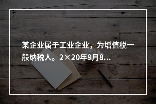 某企业属于工业企业，为增值税一般纳税人。2×20年9月8日，