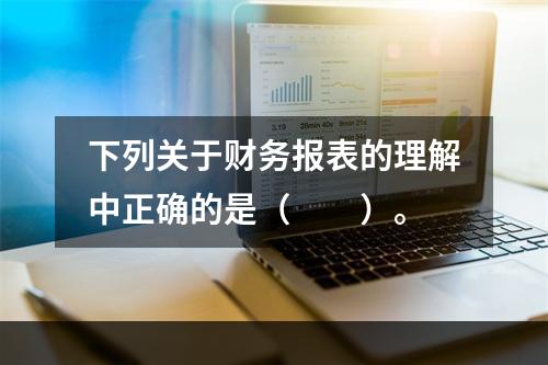 下列关于财务报表的理解中正确的是（  ）。