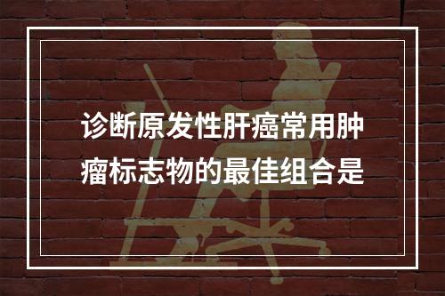 诊断原发性肝癌常用肿瘤标志物的最佳组合是